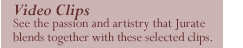 Video Clips - See the passion and artistry Jurate blends together with these video clips.